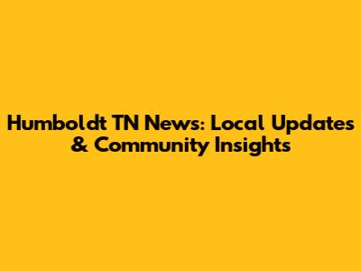 Humboldt TN News: Local Updates & Community Insights