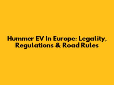 Hummer EV In Europe: Legality, Regulations & Road Rules