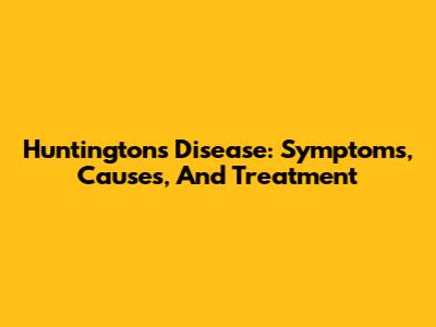 Huntington's Disease: Symptoms, Causes, And Treatment
