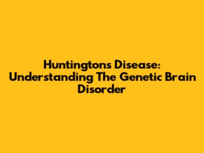 Huntington's Disease: Understanding The Genetic Brain Disorder