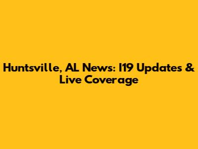 Huntsville, AL News: I19 Updates & Live Coverage