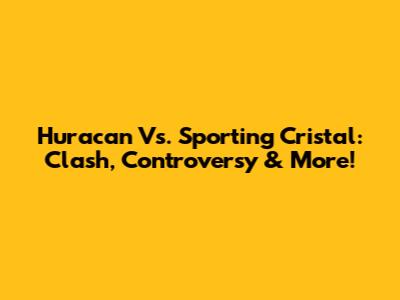Huracan Vs. Sporting Cristal: Clash, Controversy & More!