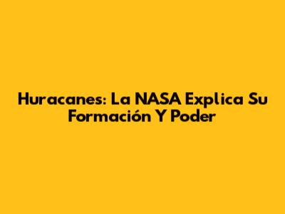 Huracanes: La NASA Explica Su Formación Y Poder