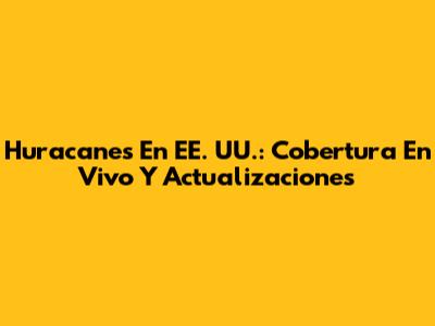 Huracanes En EE. UU.: Cobertura En Vivo Y Actualizaciones