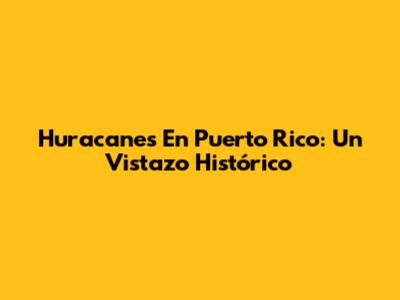 Huracanes En Puerto Rico: Un Vistazo Histórico