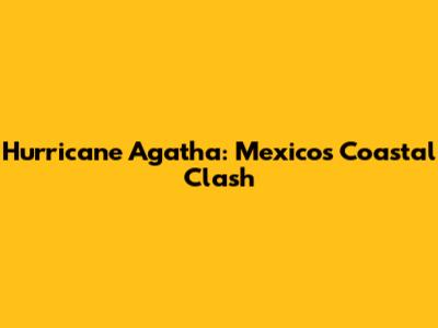 Hurricane Agatha: Mexico's Coastal Clash