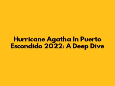 Hurricane Agatha In Puerto Escondido 2022: A Deep Dive