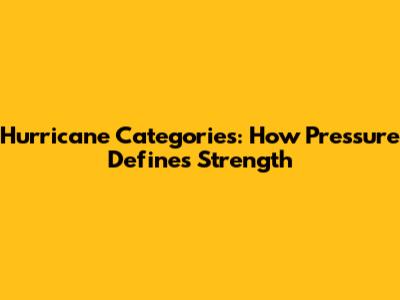 Hurricane Categories: How Pressure Defines Strength