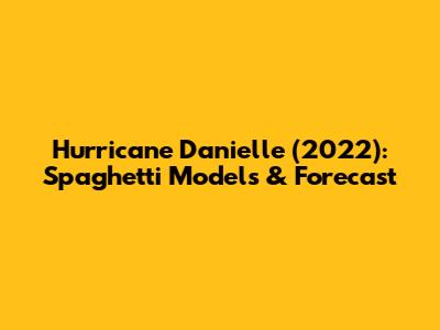 Hurricane Danielle (2022): Spaghetti Models & Forecast