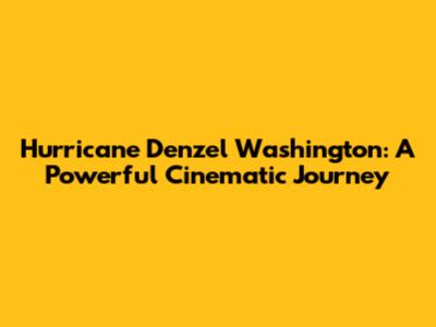 Hurricane Denzel Washington: A Powerful Cinematic Journey