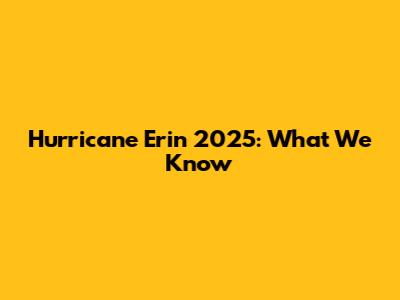 Hurricane Erin 2025: What We Know