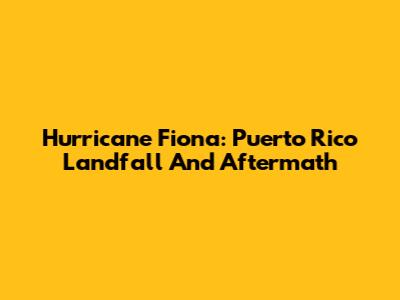 Hurricane Fiona: Puerto Rico Landfall And Aftermath