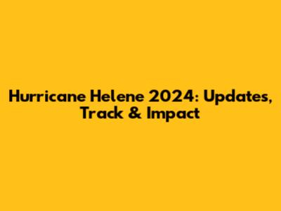 Hurricane Helene 2024: Updates, Track & Impact