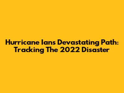 Hurricane Ian's Devastating Path: Tracking The 2022 Disaster