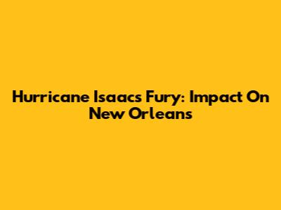 Hurricane Isaac's Fury: Impact On New Orleans
