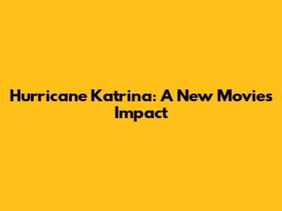 Hurricane Katrina: A New Movie's Impact