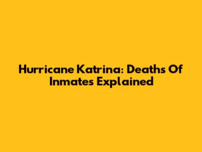 Hurricane Katrina: Deaths Of Inmates Explained