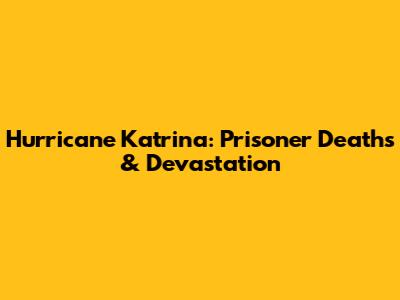 Hurricane Katrina: Prisoner Deaths & Devastation