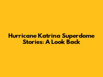 Hurricane Katrina Superdome Stories: A Look Back