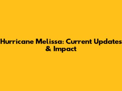 Hurricane Melissa: Current Updates & Impact