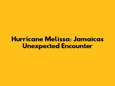 Hurricane Melissa: Jamaica's Unexpected Encounter
