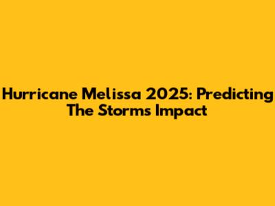Hurricane Melissa 2025: Predicting The Storm's Impact
