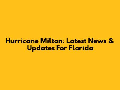 Hurricane Milton: Latest News & Updates For Florida