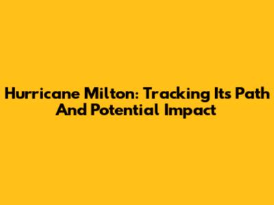 Hurricane Milton: Tracking Its Path And Potential Impact