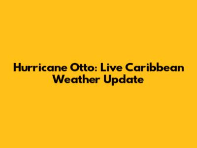 Hurricane Otto: Live Caribbean Weather Update