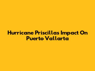 Hurricane Priscilla's Impact On Puerto Vallarta