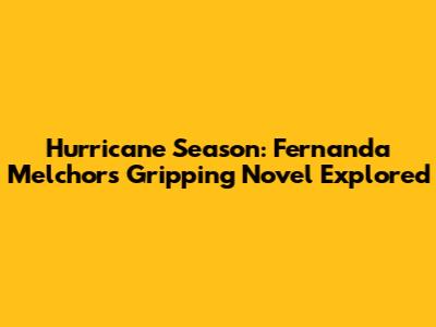 Hurricane Season: Fernanda Melchor's Gripping Novel Explored
