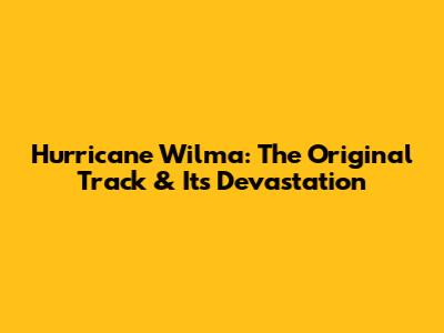 Hurricane Wilma: The Original Track & Its Devastation
