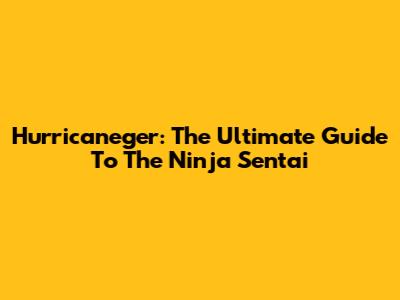 Hurricaneger: The Ultimate Guide To The Ninja Sentai