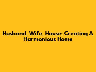 Husband, Wife, House: Creating A Harmonious Home