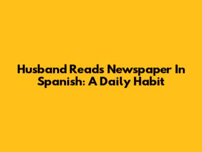 Husband Reads Newspaper In Spanish: A Daily Habit