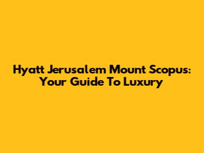 Hyatt Jerusalem Mount Scopus: Your Guide To Luxury