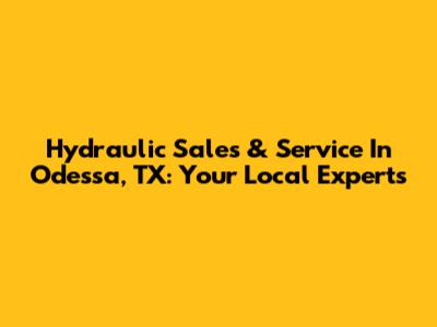 Hydraulic Sales & Service In Odessa, TX: Your Local Experts