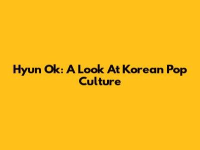 Hyun Ok: A Look At Korean Pop Culture