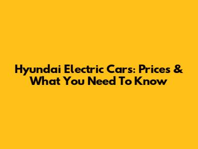 Hyundai Electric Cars: Prices & What You Need To Know