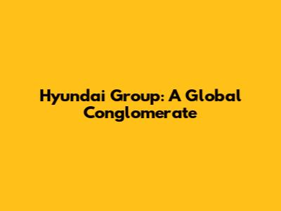 Hyundai Group: A Global Conglomerate