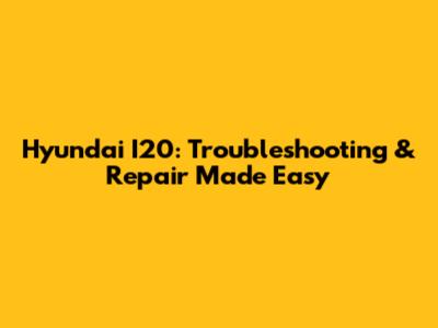 Hyundai I20: Troubleshooting & Repair Made Easy