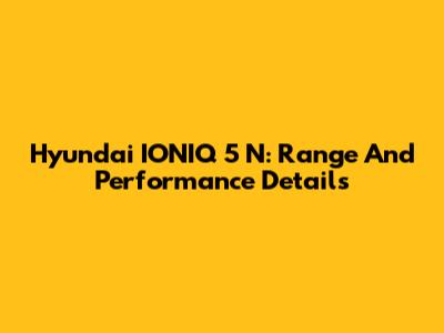 Hyundai IONIQ 5 N: Range And Performance Details