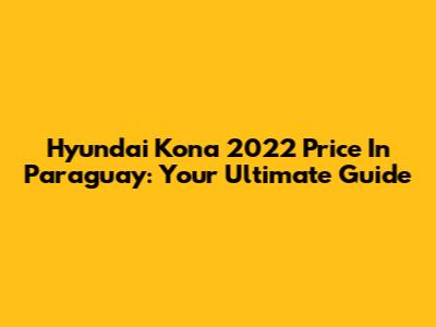 Hyundai Kona 2022 Price In Paraguay: Your Ultimate Guide
