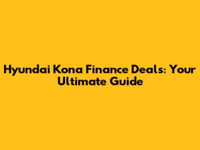 Hyundai Kona Finance Deals: Your Ultimate Guide