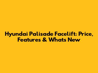 Hyundai Palisade Facelift: Price, Features & What's New