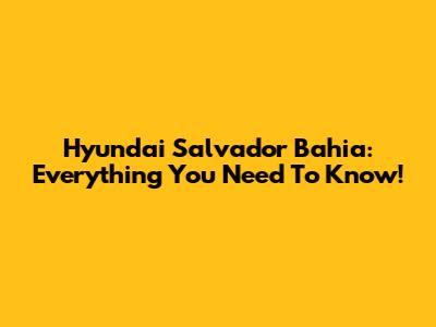 Hyundai Salvador Bahia: Everything You Need To Know!