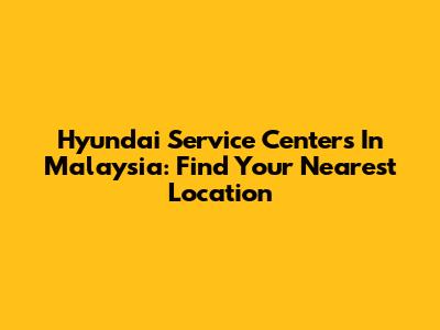 Hyundai Service Centers In Malaysia: Find Your Nearest Location