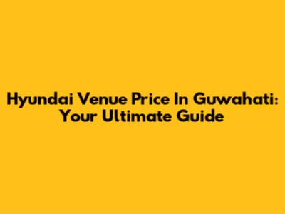 Hyundai Venue Price In Guwahati: Your Ultimate Guide
