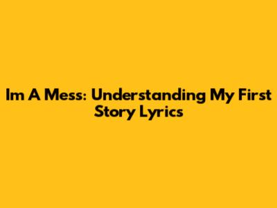 I'm A Mess: Understanding My First Story Lyrics