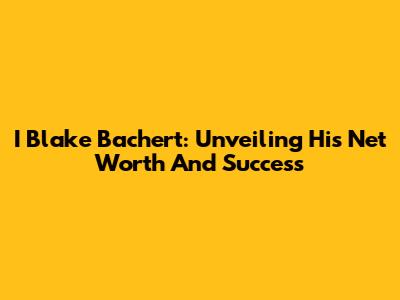 I Blake Bachert: Unveiling His Net Worth And Success